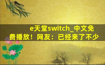 e天堂switch_中文免费播放！网友：已经来了不少