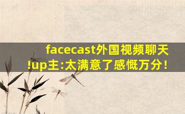 facecast外国视频聊天!up主:太满意了感慨万分！