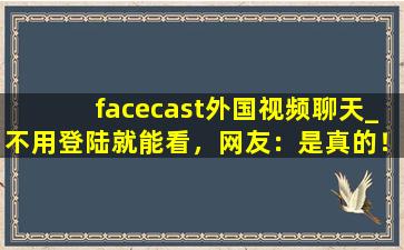 facecast外国视频聊天_不用登陆就能看，网友：是真的！