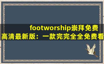 footworship崇拜免费高清最新版：一款完完全全免费看视频的软件