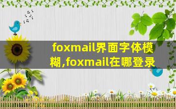 foxmail界面字体模糊,foxmail在哪登录