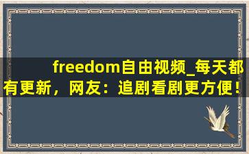 freedom自由视频_每天都有更新，网友：追剧看剧更方便！,看任何电视剧都可以免费的网页