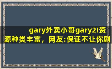 gary外卖小哥gary2!资源种类丰富，网友:保证不让你剧荒！