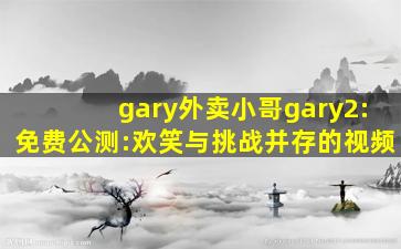 gary外卖小哥gary2:免费公测:欢笑与挑战并存的视频