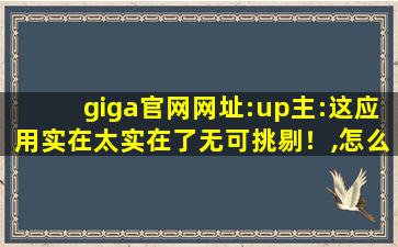 giga官网网址:up主:这应用实在太实在了无可挑剔！,怎么进入giga官网