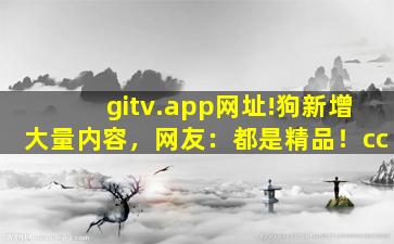 gitv.app网址!狗新增大量内容，网友：都是精品！cc