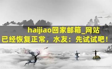 haijiao回家邮箱_网站已经恢复正常，水友：先试试吧！