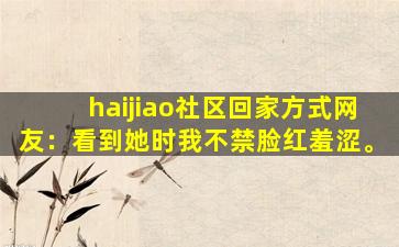 haijiao社区回家方式网友：看到她时我不禁脸红羞涩。