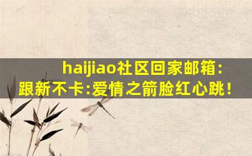 haijiao社区回家邮箱:跟新不卡:爱情之箭脸红心跳！