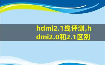 hdmi2.1线评测,hdmi2.0和2.1区别