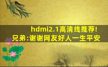 hdmi2.1高清线推荐!兄弟:谢谢网友好人一生平安