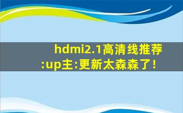 hdmi2.1高清线推荐:up主:更新太森森了！