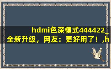 hdmi色深模式444422_全新升级，网友：更好用了！,hdmi参数