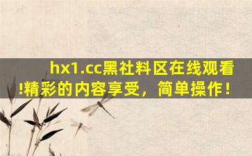 hx1.cc黑社料区在线观看!精彩的内容享受，简单操作！
