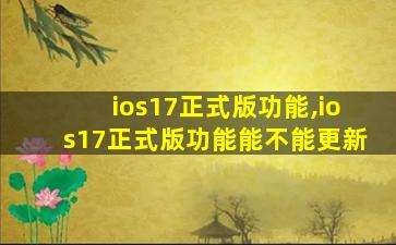 ios17正式版功能,ios17正式版功能能不能更新