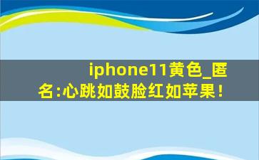 iphone11黄色_匿名:心跳如鼓脸红如苹果！