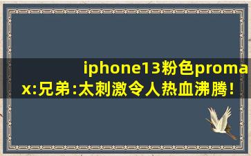 iphone13粉色promax:兄弟:太刺激令人热血沸腾！,苹果13有没有粉色的