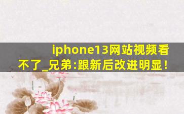 iphone13网站视频看不了_兄弟:跟新后改进明显！