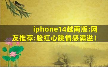 iphone14越南版:网友推荐:脸红心跳情感满溢！