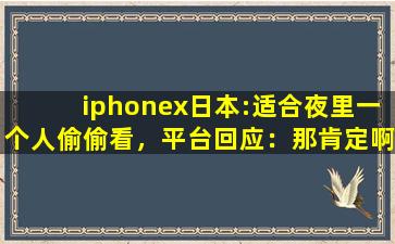iphonex日本:适合夜里一个人偷偷看，平台回应：那肯定啊！