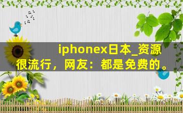 iphonex日本_资源很流行，网友：都是免费的。