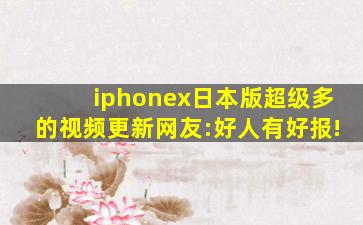 iphonex日本版超级多的视频更新网友:好人有好报!