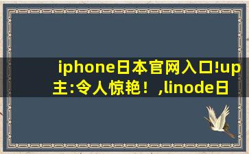 iphone日本官网入口!up主:令人惊艳！,linode日本iphone免费