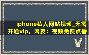 iphone私人网站视频_无需开通vip，网友：视频免费点播！