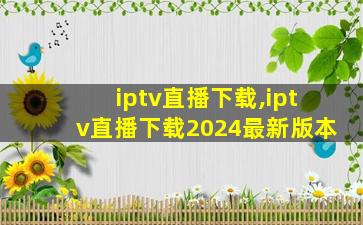 iptv直播下载,iptv直播下载2024最新版本