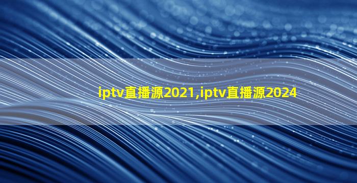 iptv直播源2021,iptv直播源2024