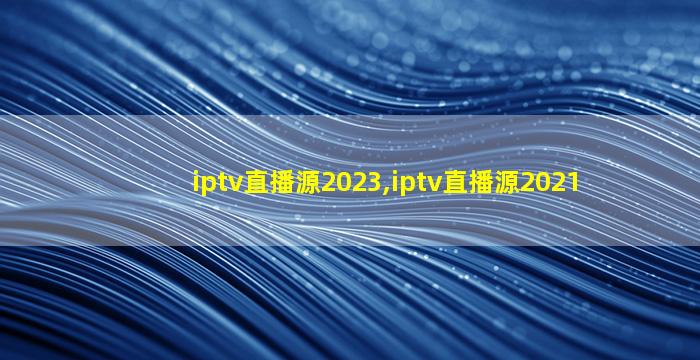 iptv直播源2023,iptv直播源2021
