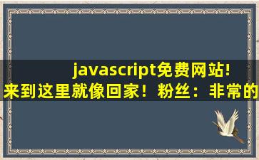 javascript免费网站!来到这里就像回家！粉丝：非常的温暖！