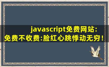 javascript免费网站:免费不收费:脸红心跳悸动无穷！