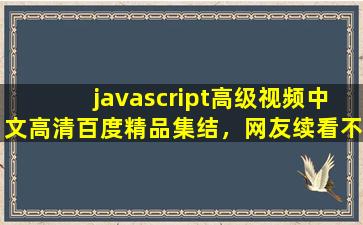 javascript高级视频中文高清百度精品集结，网友续看不停！