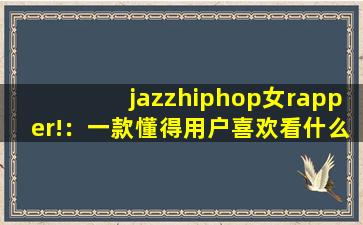 jazzhiphop女rapper!：一款懂得用户喜欢看什么视频的软件,欧美hiphop嘻哈
