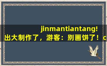 jinmantiantang!出大制作了，游客：别画饼了！cc