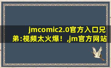jmcomic2.0官方入口兄弟:视频太火爆！,jm官方网站网址