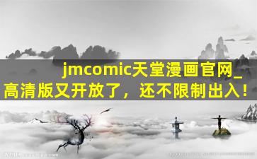 jmcomic天堂漫画官网_高清版又开放了，还不限制出入！