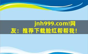 jnh999.com!网友：推荐下载脸红帮帮我！