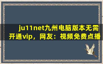 ju11net九州电脑版本无需开通vip，网友：视频免费点播！