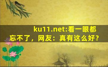 ku11.net:看一眼都忘不了，网友：真有这么好？