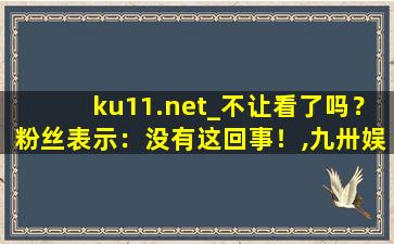 ku11.net_不让看了吗？粉丝表示：没有这回事！,九卅娱乐ju111net
