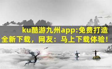 ku酷游九州app:免费打造全新下载，网友：马上下载体验！