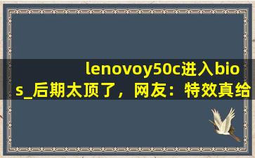 lenovoy50c进入bios_后期太顶了，网友：特效真给力！