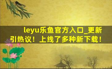 leyu乐鱼官方入口_更新引热议！上线了多种新下载！