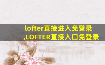 lofter直接进入免登录,LOFTER直接入口免登录