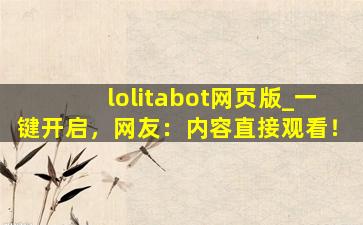 lolitabot网页版_一键开启，网友：内容直接观看！