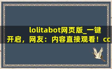 lolitabot网页版_一键开启，网友：内容直接观看！cc