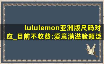 lululemon亚洲版尺码对应_目前不收费:爱意满溢脸颊泛红！