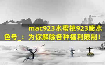 mac923水蜜桃923喷水色号_：为你解除各种福利限制！